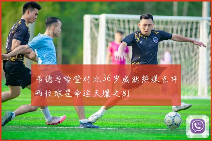 韦德与哈登对比36岁成就热媒点评两位球星命运天壤之别