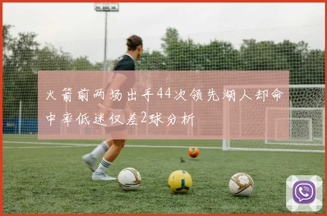 火箭前两场出手44次领先湖人却命中率低迷仅差2球分析