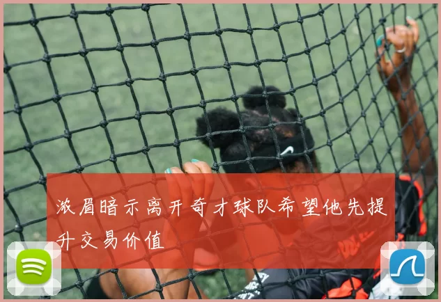 浓眉暗示离开奇才球队希望他先提升交易价值