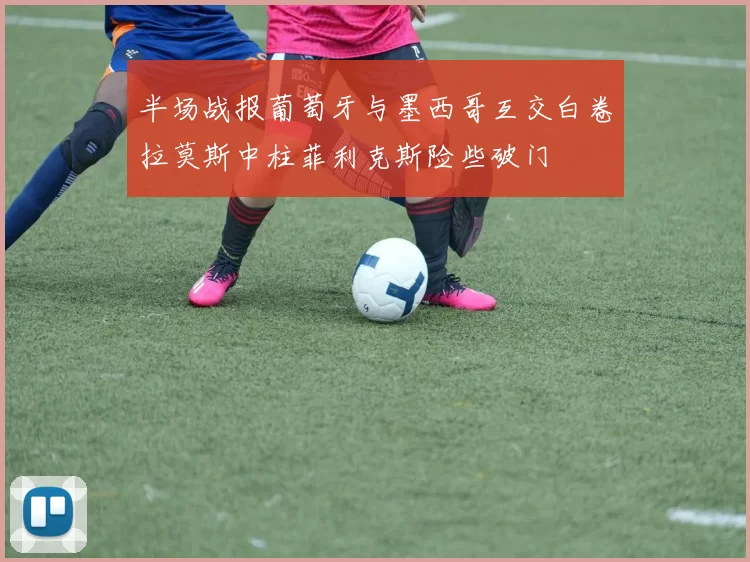 半场战报葡萄牙与墨西哥互交白卷拉莫斯中柱菲利克斯险些破门