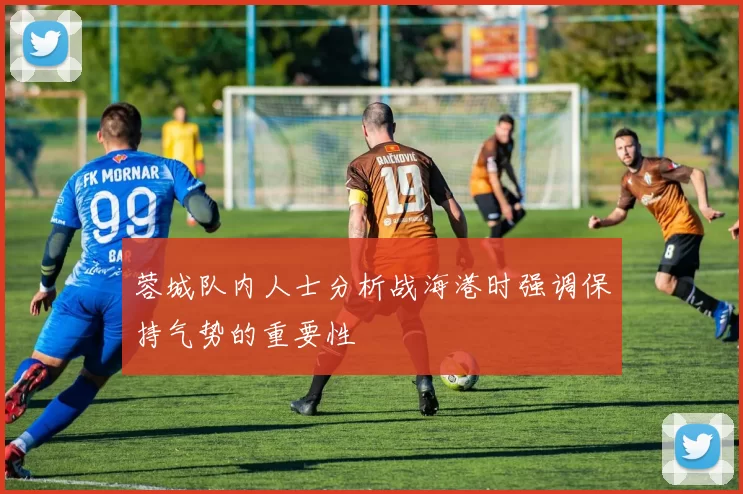 蓉城队内人士分析战海港时强调保持气势的重要性