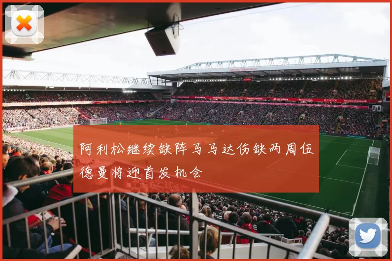 阿利松继续缺阵马马达伤缺两周伍德曼将迎首发机会