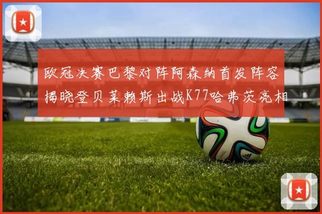 欧冠决赛巴黎对阵阿森纳首发阵容揭晓登贝莱赖斯出战K77哈弗茨亮相
