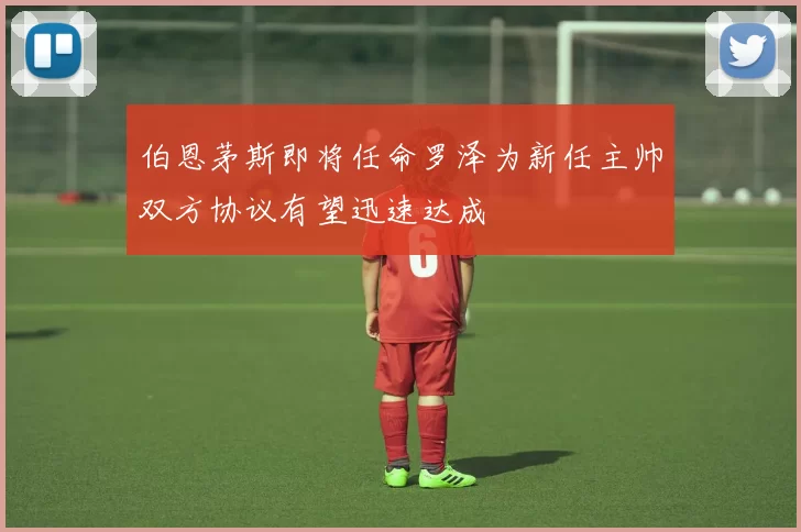 伯恩茅斯即将任命罗泽为新任主帅双方协议有望迅速达成