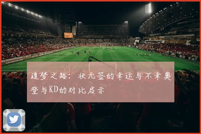 追梦之路：状元签的幸运与不幸奥登与KD的对比启示