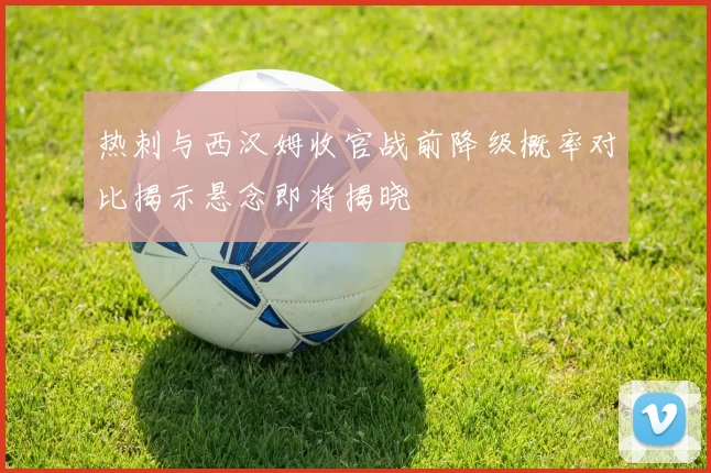 热刺与西汉姆收官战前降级概率对比揭示悬念即将揭晓