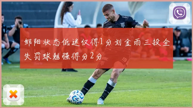 邹阳状态低迷仅得1分刘金雨三投全失罚球勉强得分2分