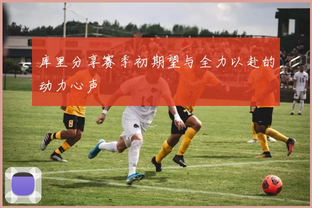库里分享赛季初期望与全力以赴的动力心声