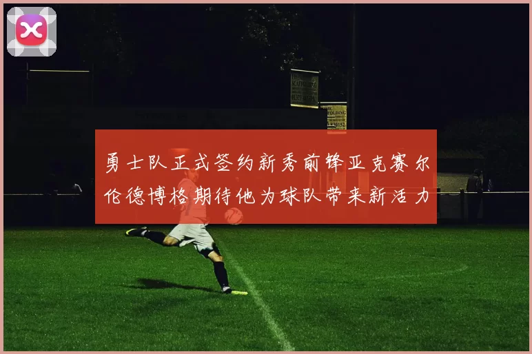 勇士队正式签约新秀前锋亚克赛尔伦德博格期待他为球队带来新活力