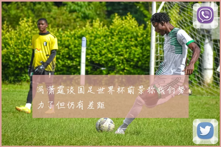 冯潇霆谈国足世界杯前景称我们努力了但仍有差距