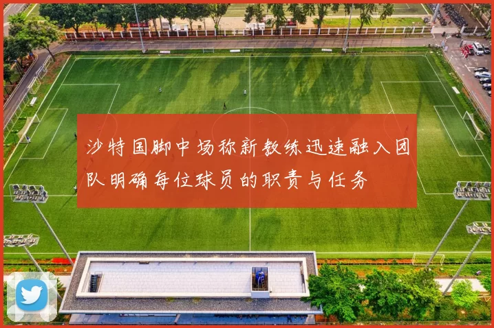 沙特国脚中场称新教练迅速融入团队明确每位球员的职责与任务