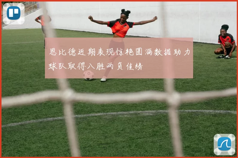 恩比德近期表现惊艳圆满数据助力球队取得八胜两负佳绩