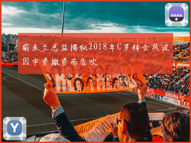 前米兰总监揭秘2018年C罗转会风波因中资撤资而告吹