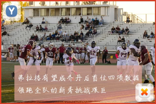 弗拉格有望成乔丹后首位四项数据领跑全队的新秀挑战艰巨