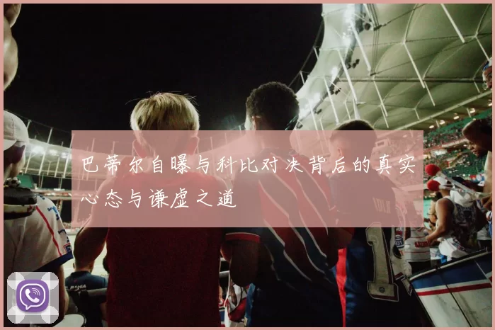巴蒂尔自曝与科比对决背后的真实心态与谦虚之道