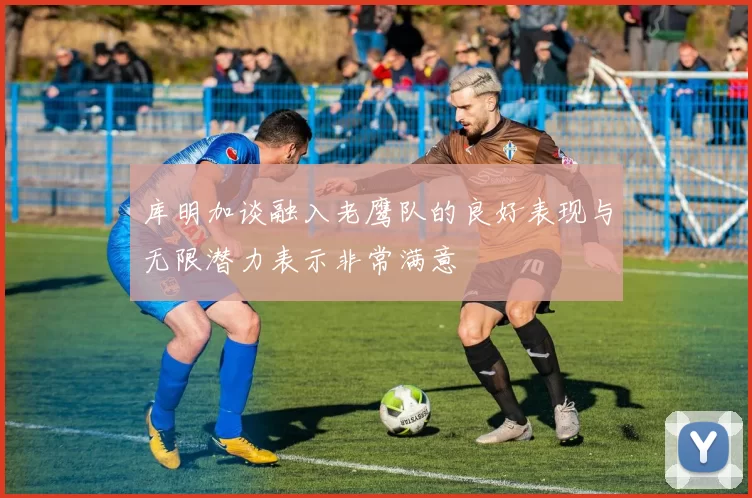库明加谈融入老鹰队的良好表现与无限潜力表示非常满意