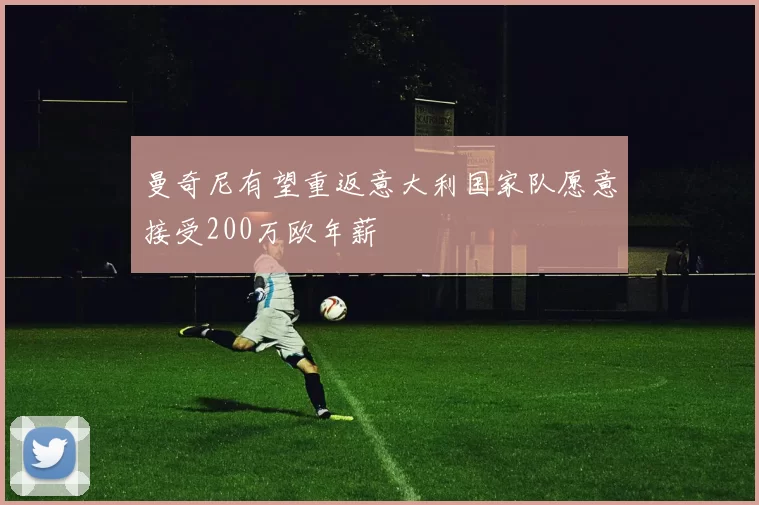 曼奇尼有望重返意大利国家队愿意接受200万欧年薪