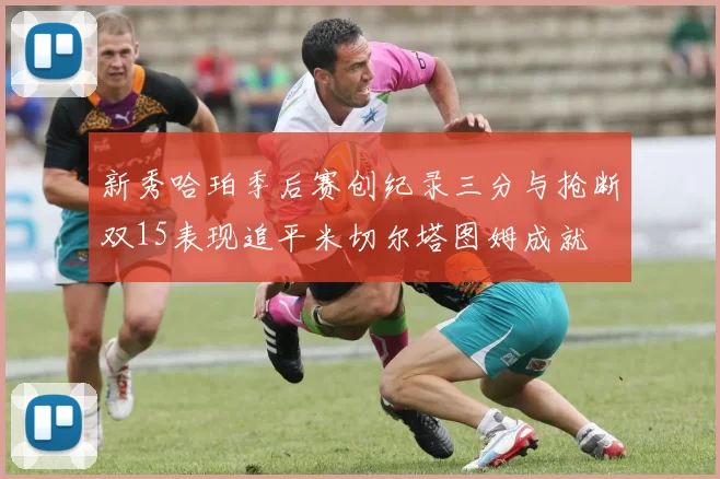 新秀哈珀季后赛创纪录三分与抢断双15表现追平米切尔塔图姆成就