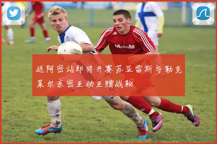 迈阿密站即将开赛苏亚雷斯与勒克莱尔亲密互动互赠战靴