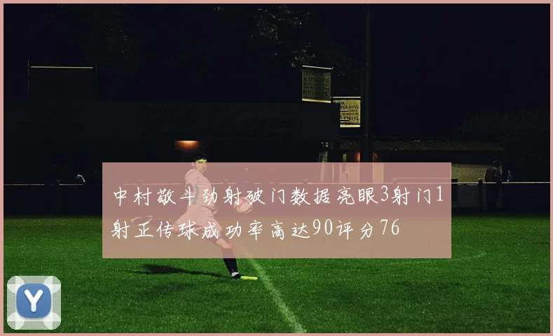 中村敬斗劲射破门数据亮眼3射门1射正传球成功率高达90评分76