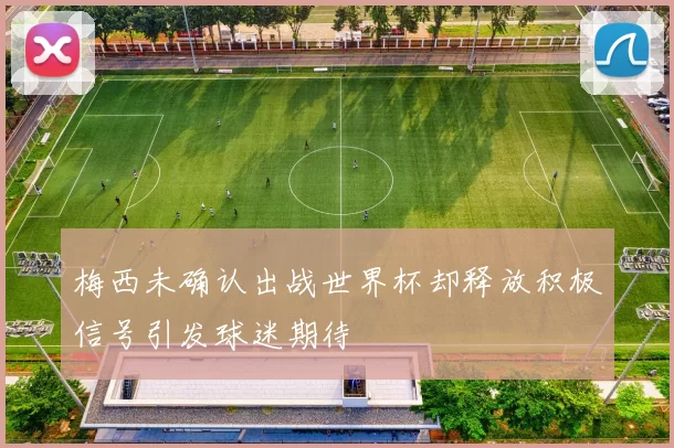 梅西未确认出战世界杯却释放积极信号引发球迷期待