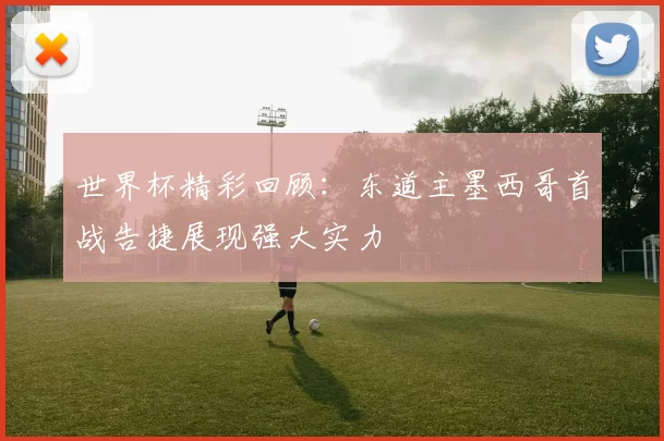 世界杯精彩回顾：东道主墨西哥首战告捷展现强大实力