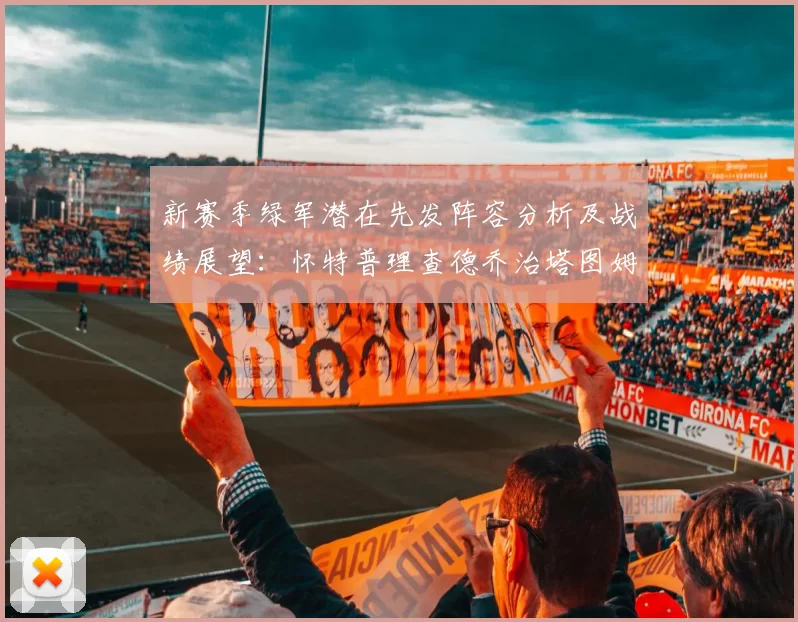 新赛季绿军潜在先发阵容分析及战绩展望：怀特普理查德乔治塔图姆奎塔组合
