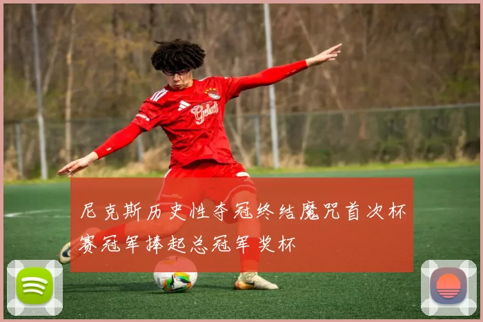 尼克斯历史性夺冠终结魔咒首次杯赛冠军捧起总冠军奖杯